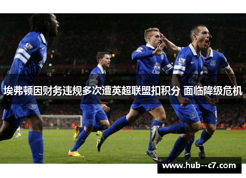 埃弗顿因财务违规多次遭英超联盟扣积分 面临降级危机 埃弗顿因财务违规多次遭英超联盟扣积分 面临降级危机
