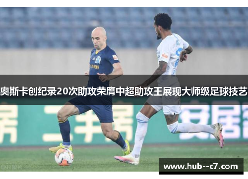 奥斯卡创纪录20次助攻荣膺中超助攻王展现大师级足球技艺 奥斯卡创纪录20次助攻荣膺中超助攻王展现大师级足球技艺