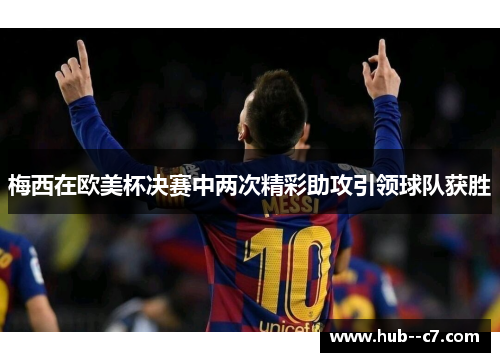 梅西在欧美杯决赛中两次精彩助攻引领球队获胜