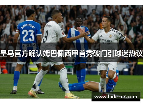 皇马官方确认姆巴佩西甲首秀破门引球迷热议