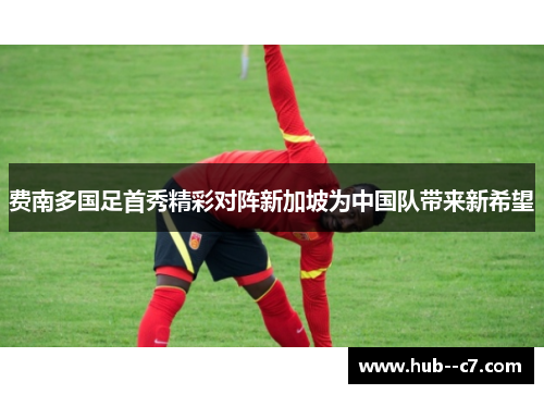 费南多国足首秀精彩对阵新加坡为中国队带来新希望