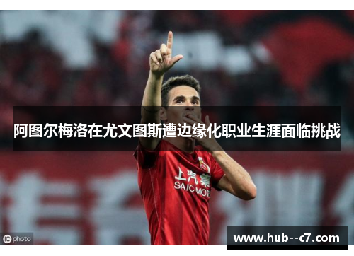 阿图尔梅洛在尤文图斯遭边缘化职业生涯面临挑战