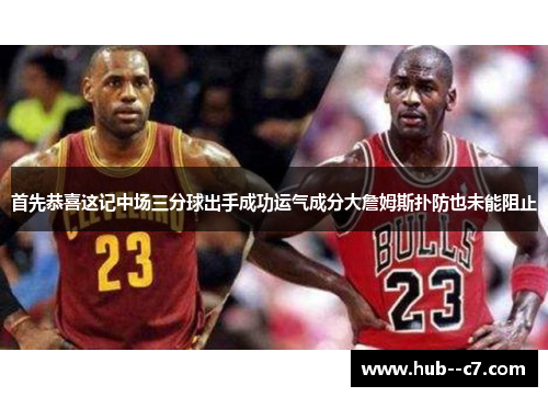 首先恭喜这记中场三分球出手成功运气成分大詹姆斯扑防也未能阻止 首先恭喜这记中场三分球出手成功运气成分大詹姆斯扑防也未能阻止