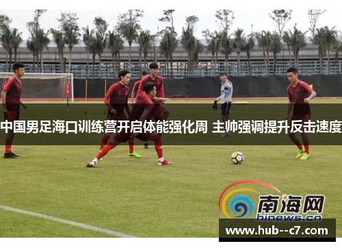 中国男足海口训练营开启体能强化周 主帅强调提升反击速度