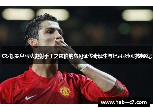 C罗加冕皇马队史射手王之夜伯纳乌见证传奇诞生与纪录永恒时刻铭记 C罗加冕皇马队史射手王之夜伯纳乌见证传奇诞生与纪录永恒时刻铭记