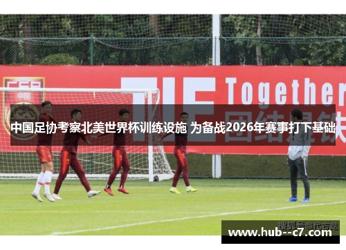 中国足协考察北美世界杯训练设施 为备战2026年赛事打下基础 中国足协考察北美世界杯训练设施 为备战2026年赛事打下基础