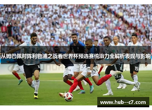 从姆巴佩对阵利物浦之战看世界杯预选赛统治力全解析表现与影响 从姆巴佩对阵利物浦之战看世界杯预选赛统治力全解析表现与影响