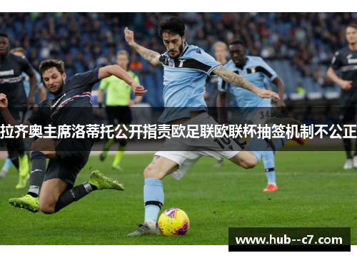 拉齐奥主席洛蒂托公开指责欧足联欧联杯抽签机制不公正