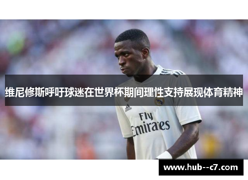 维尼修斯呼吁球迷在世界杯期间理性支持展现体育精神 维尼修斯呼吁球迷在世界杯期间理性支持展现体育精神