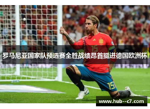 罗马尼亚国家队预选赛全胜战绩昂首挺进德国欧洲杯 罗马尼亚国家队预选赛全胜战绩昂首挺进德国欧洲杯