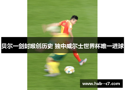 贝尔一剑封喉创历史 独中威尔士世界杯唯一进球 贝尔一剑封喉创历史 独中威尔士世界杯唯一进球